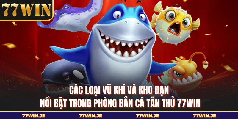 Các loại vũ khí và kho đạn nổi bật trong phòng bắn cá tân thủ 77WIN