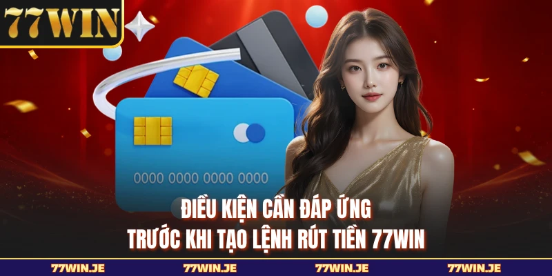 Điều kiện cần đáp ứng trước khi tạo lệnh rút tiền 77WIN