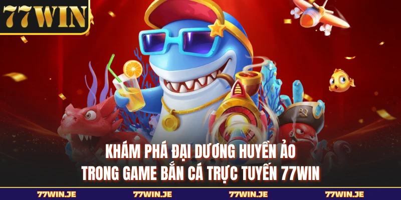 Khám phá đại dương huyền ảo trong game bắn cá trực tuyến 77WIN