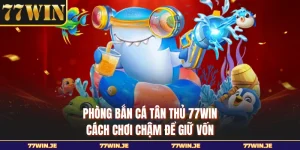 Phòng Bắn Cá Tân Thủ 77WIN - Cách Chơi Chậm Để Giữ Vốn